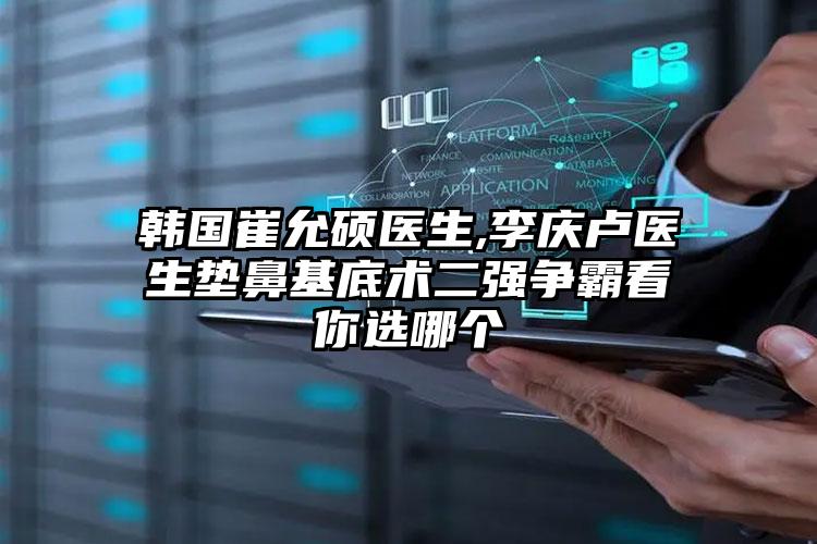 韩国崔允硕医生,李庆卢医生垫鼻基底术二强争霸看你选哪个