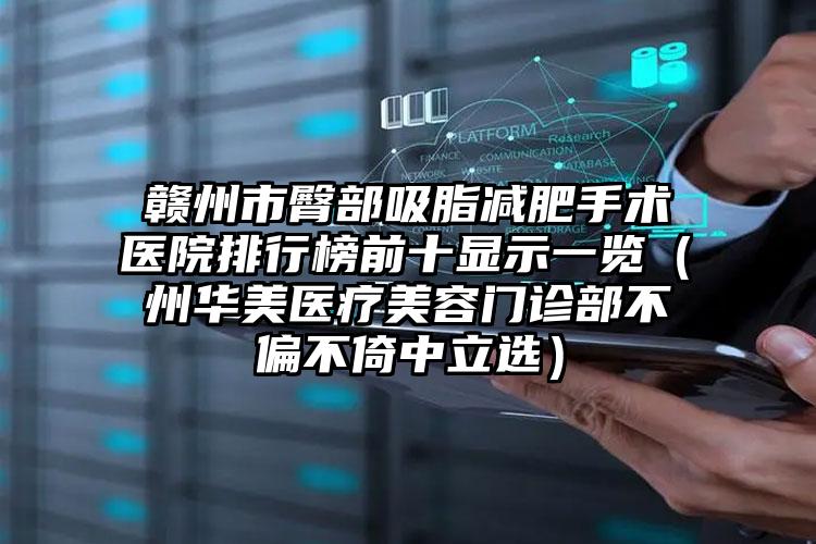 赣州市臀部吸脂减肥手术医院排行榜前十显示一览(贛州华美医疗美容门诊部不偏不倚中立选)