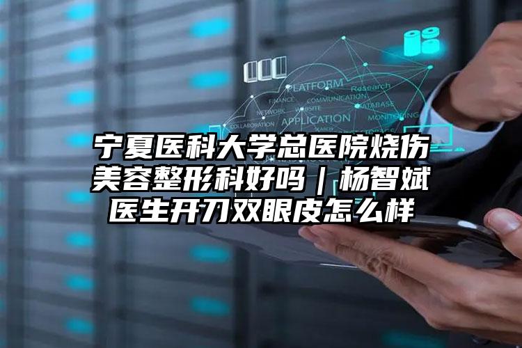 宁夏医科大学总医院烧伤美容整形科好吗|杨智斌医生开刀双眼皮怎么样