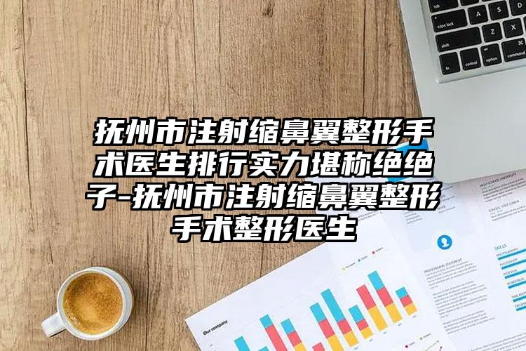抚州市注射缩鼻翼整形手术医生排行实力堪称绝绝子-抚州市注射缩鼻翼整形手术整形医生