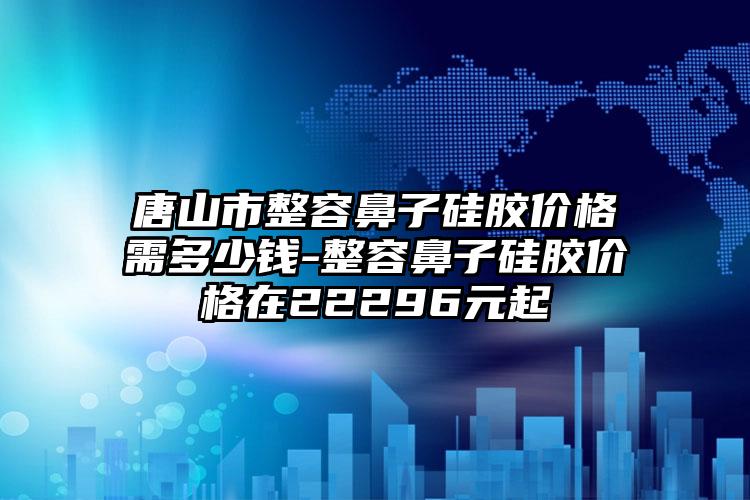 唐山市整容鼻子硅胶价格需多少钱-整容鼻子硅胶价格在22296元起