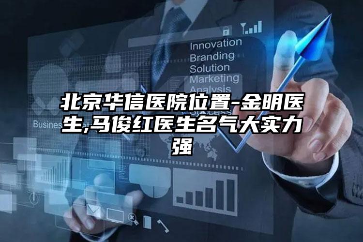 北京华信医院位置-金明医生,马俊红医生名气大实力强