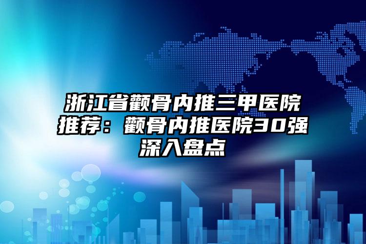 浙江省颧骨内推三甲医院推荐：颧骨内推医院30强深入盘点
