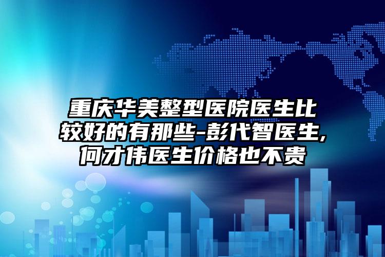 重庆华美整型医院医生比较好的有那些-彭代智医生,何才伟医生价格也不贵