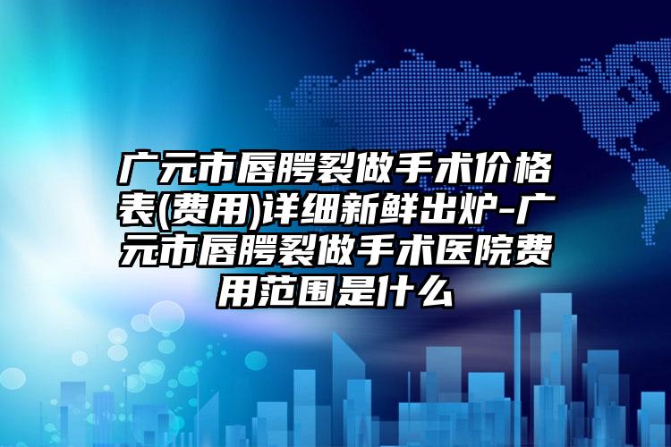 广元市唇腭裂做手术价格表(费用)详细新鲜出炉-广元市唇腭裂做手术医院费用范围是什么
