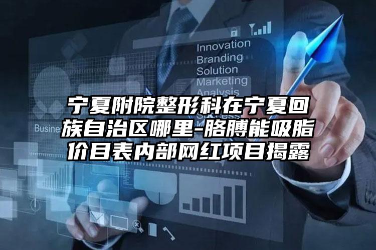 宁夏附院整形科在宁夏回族自治区哪里-胳膊能吸脂价目表内部网红项目揭露