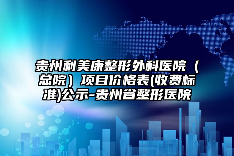 贵州利美康整形外科医院(总院)项目价格表(收费标准)公示-贵州省整形医院