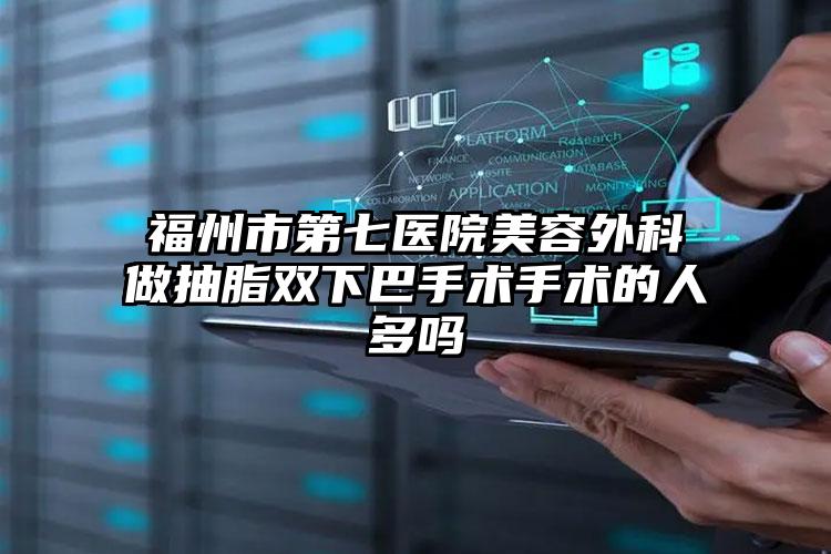 福州市第七医院美容外科做抽脂双下巴手术手术的人多吗