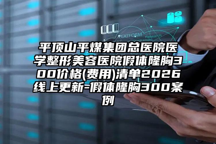 平顶山平煤集团总医院医学整形美容医院假体隆胸300价格(费用)清单2026线上更新-假体隆胸300案例