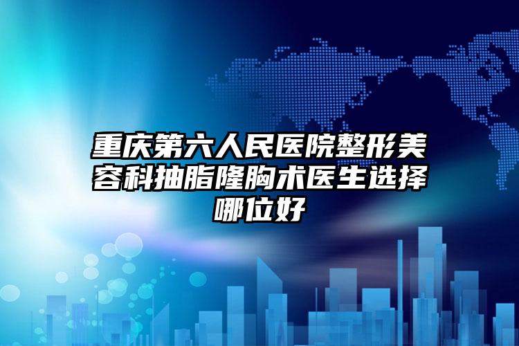 重庆第六人民医院整形美容科抽脂隆胸术医生选择哪位好