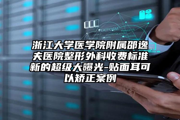 浙江大学医学院附属邵逸夫医院整形外科收费标准新的超级大曝光-贴面耳可以矫正案例