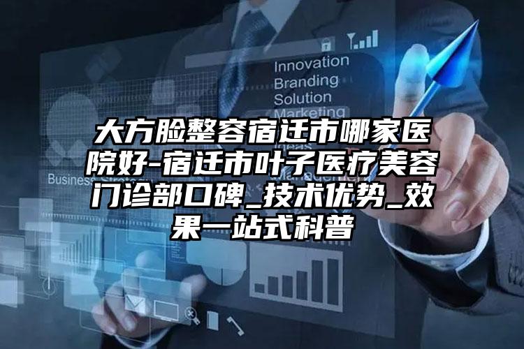 大方脸整容宿迁市哪家医院好-宿迁市叶子医疗美容门诊部口碑_技术优势_效果一站式科普