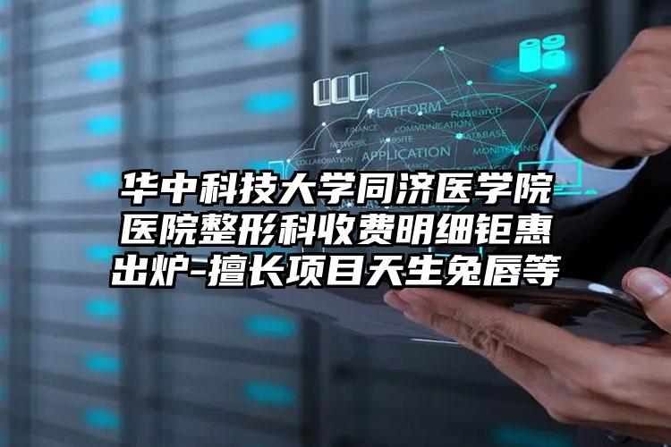 华中科技大学同济医学院医院整形科收费明细钜惠出炉-擅长项目天生兔唇等