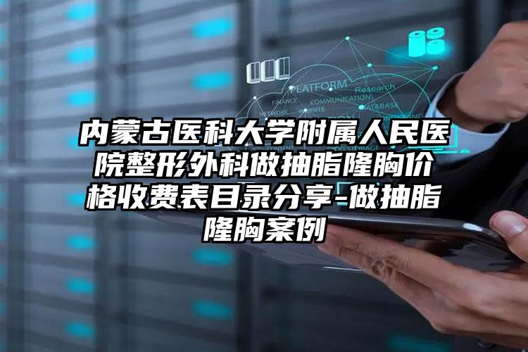 内蒙古医科大学附属人民医院整形外科做抽脂隆胸价格收费表目录分享-做抽脂隆胸案例