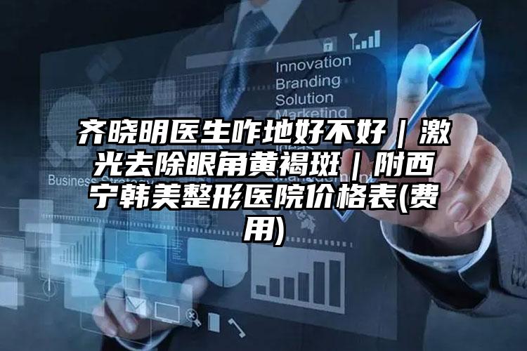 齐晓明医生咋地好不好|激光去除眼角黄褐斑|附西宁韩美整形医院价格表(费用)