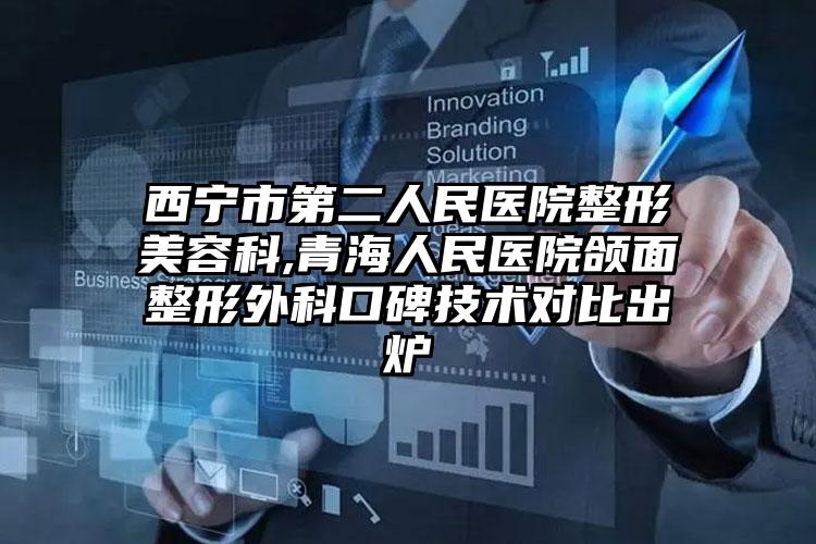 西宁市第二人民医院整形美容科,青海人民医院颌面整形外科口碑技术对比出炉