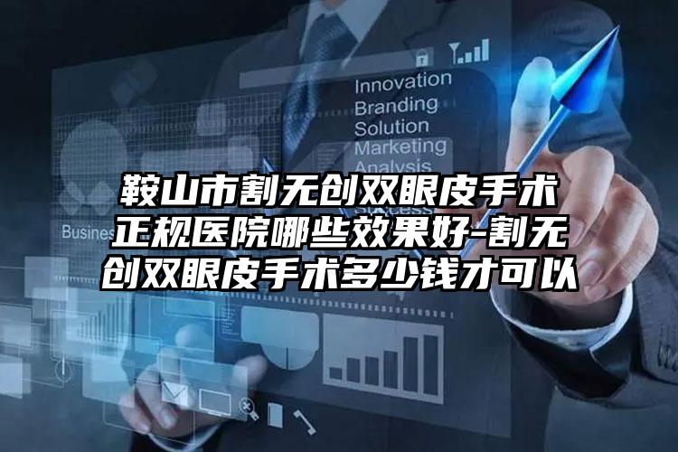 鞍山市割无创双眼皮手术正规医院哪些效果好-割无创双眼皮手术多少钱才可以