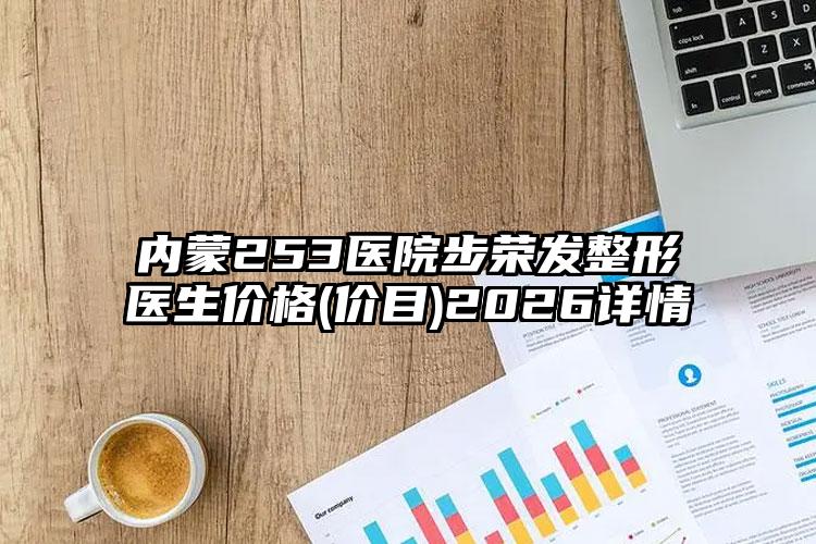 内蒙253医院步荣发整形医生价格(价目)2026详情
