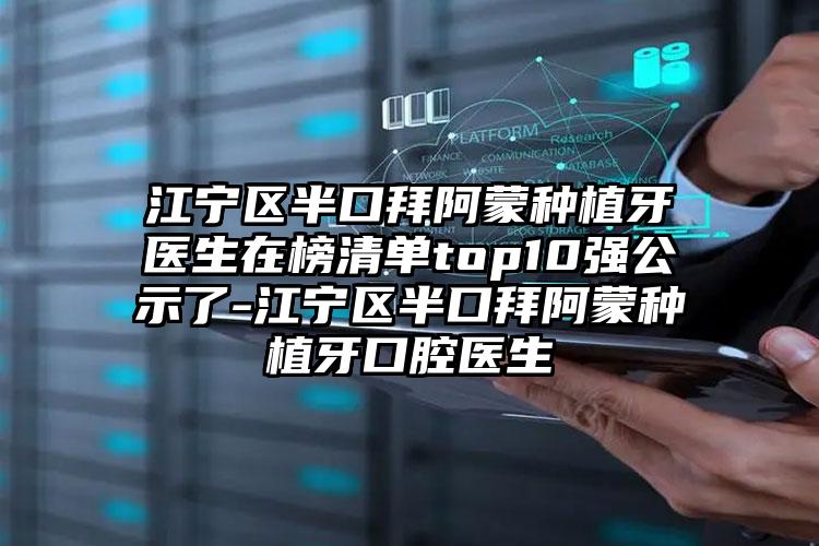 江宁区半口拜阿蒙种植牙医生在榜清单top10强公示了-江宁区半口拜阿蒙种植牙口腔医生