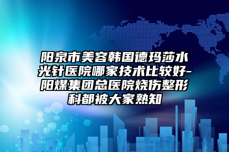 阳泉市美容韩国德玛莎水光针医院哪家技术比较好-阳煤集团总医院烧伤整形科都被大家熟知