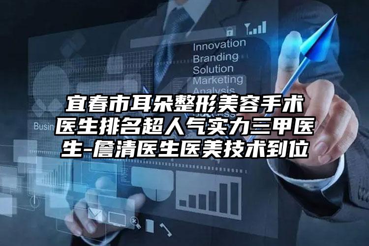 宜春市耳朵整形美容手术医生排名超人气实力三甲医生-詹清医生医美技术到位