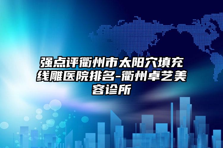 强点评衢州市太阳穴填充线雕医院排名-衢州卓艺美容诊所