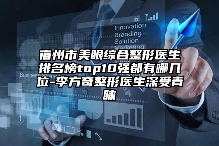宿州市美眼综合整形医生排名榜top10强都有哪几位-李方奇整形医生深受青睐