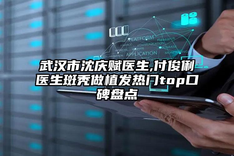 武汉市沈庆赋医生,付俊俐医生斑秃做植发热门top口碑盘点