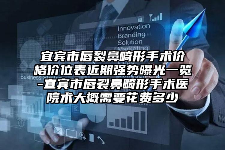 宜宾市唇裂鼻畸形手术价格价位表近期强势曝光一览-宜宾市唇裂鼻畸形手术医院术大概需要花费多少