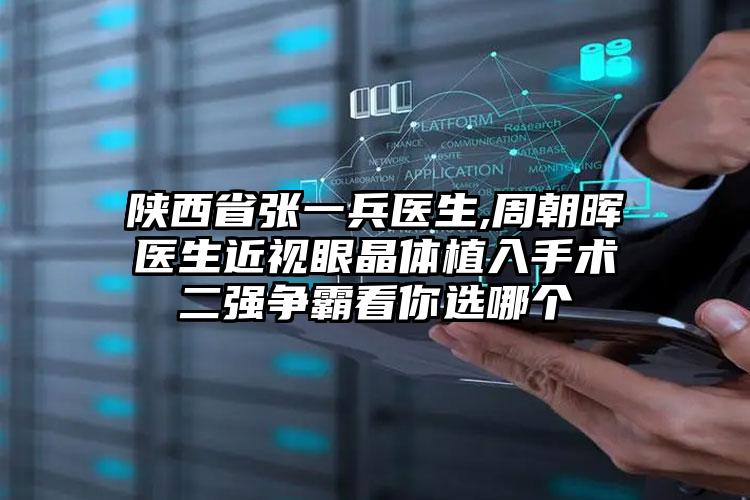 陕西省张一兵医生,周朝晖医生近视眼晶体植入手术二强争霸看你选哪个
