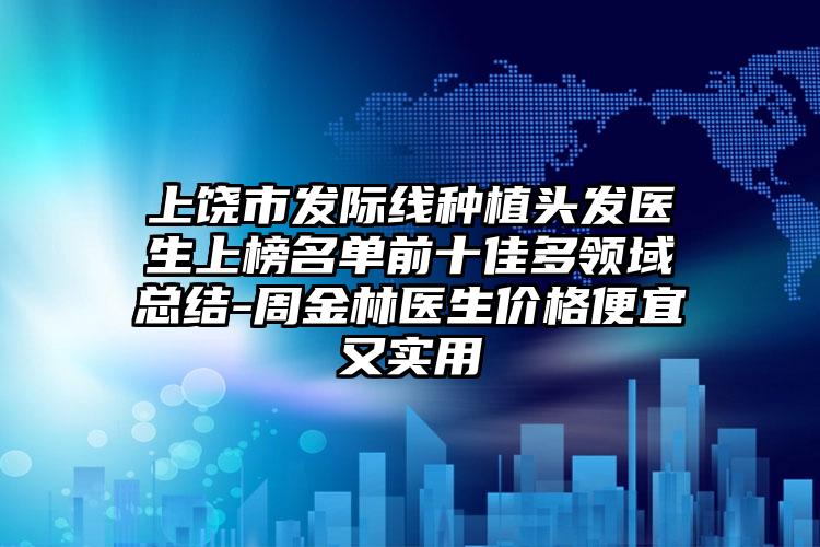 上饶市发际线种植头发医生上榜名单前十佳多领域总结-周金林医生价格便宜又实用