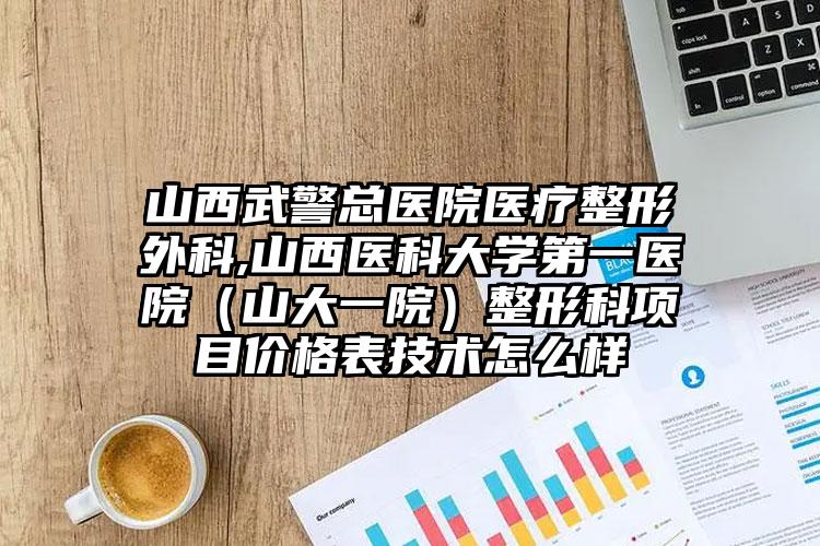 山西武警总医院医疗整形外科,山西医科大学第一医院(山大一院)整形科项目价格表技术怎么样