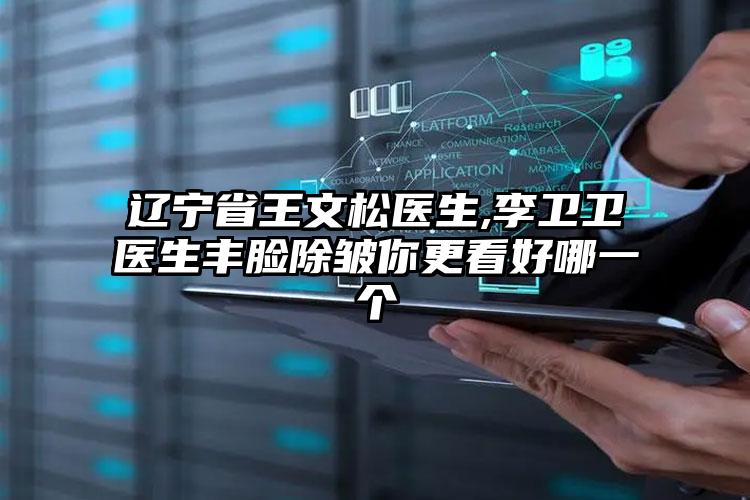 辽宁省王文松医生,李卫卫医生丰脸除皱你更看好哪一个
