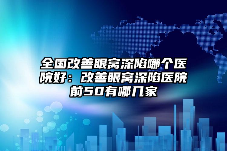 全国改善眼窝深陷哪个医院好:改善眼窝深陷医院前50有哪几家