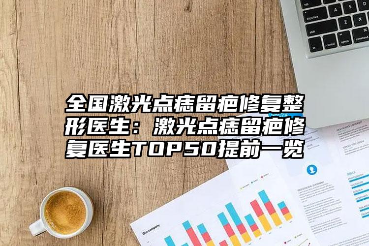 全国激光点痣留疤修复整形医生：激光点痣留疤修复医生TOP50提前一览