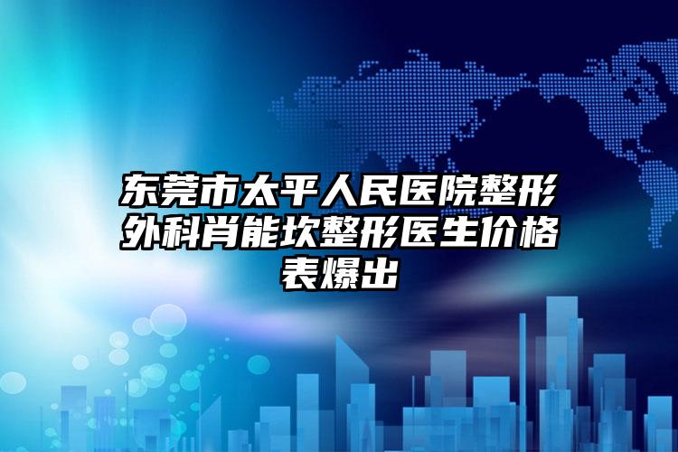 东莞市太平人民医院整形外科肖能坎整形医生价格表爆出
