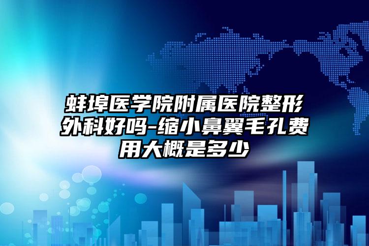 蚌埠医学院附属医院整形外科好吗-缩小鼻翼毛孔费用大概是多少