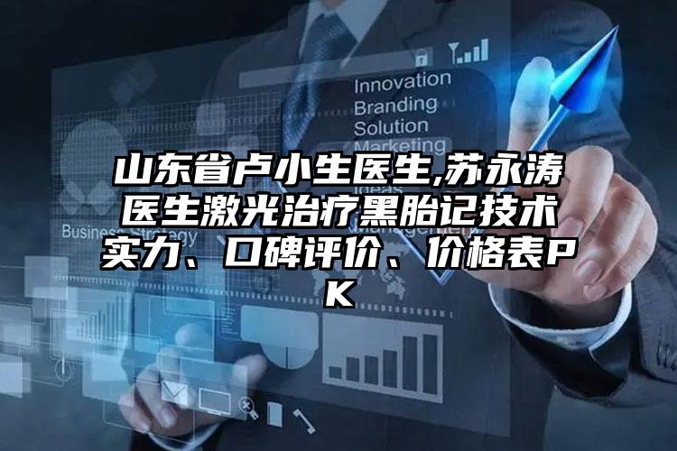 山东省卢小生医生,苏永涛医生激光治疗黑胎记技术实力、口碑评价、价格表PK