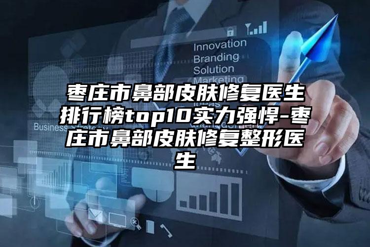 枣庄市鼻部皮肤修复医生排行榜top10实力强悍-枣庄市鼻部皮肤修复整形医生