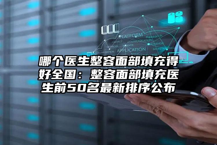 哪个医生整容面部填充得好全国：整容面部填充医生前50名最新排序公布
