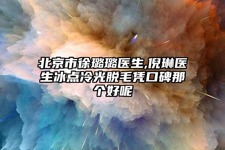 北京市徐璐璐医生,倪琳医生冰点冷光脱毛凭口碑那个好呢