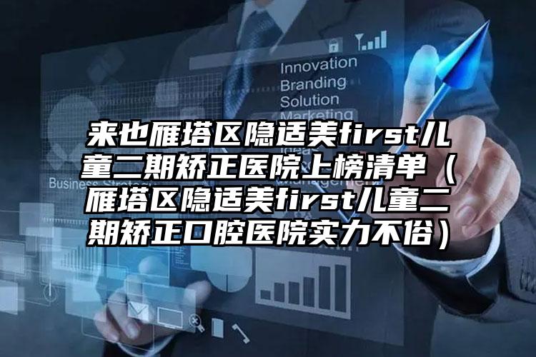 来也雁塔区隐适美first儿童二期矫正医院上榜清单(雁塔区隐适美first儿童二期矫正口腔医院实力不俗)