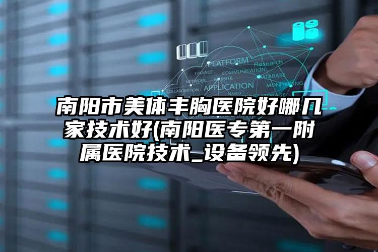 南阳市美体丰胸医院好哪几家技术好(南阳医专第一附属医院技术_设备领先)