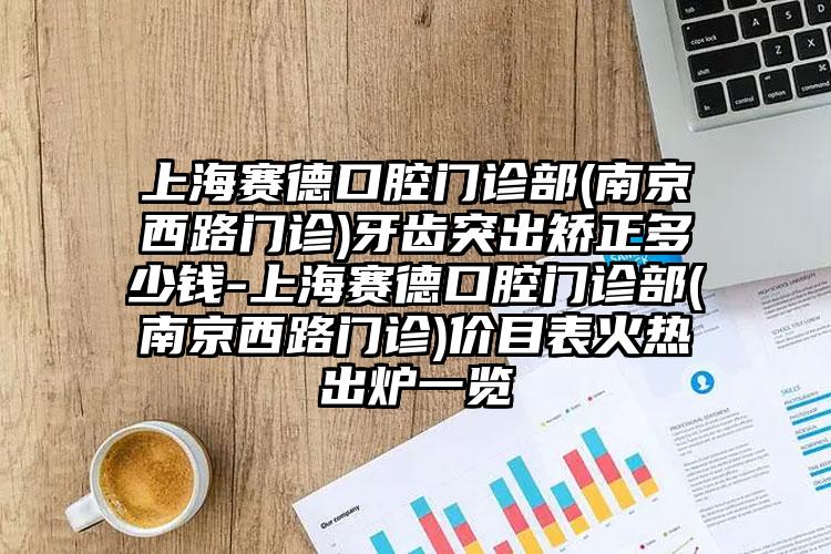 上海赛德口腔门诊部(南京西路门诊)牙齿突出矫正多少钱-上海赛德口腔门诊部(南京西路门诊)价目表火热出炉一览