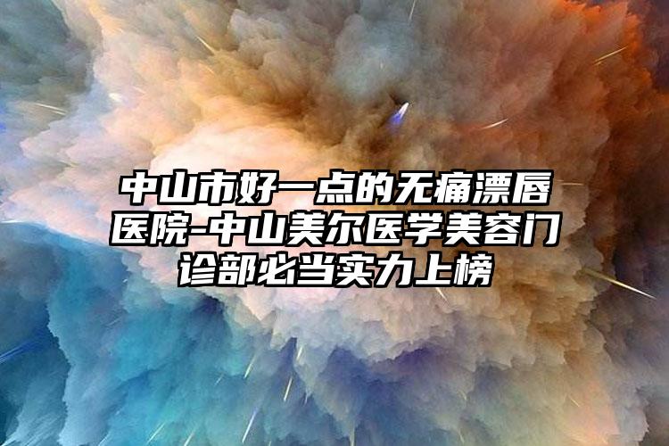 中山市好一点的无痛漂唇医院-中山美尔医学美容门诊部必当实力上榜