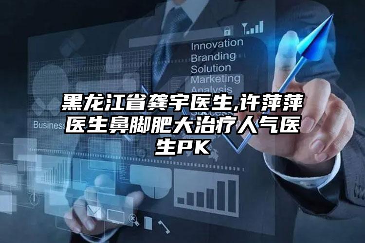 黑龙江省龚宇医生,许萍萍医生鼻脚肥大治疗人气医生PK