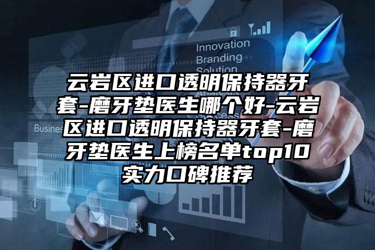 云岩区进口透明保持器牙套-磨牙垫医生哪个好-云岩区进口透明保持器牙套-磨牙垫医生上榜名单top10实力口碑推荐