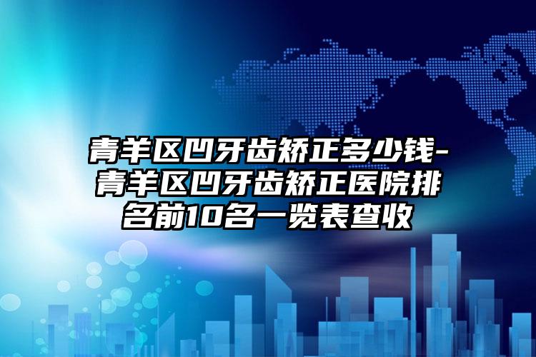 青羊区凹牙齿矫正多少钱-青羊区凹牙齿矫正医院排名前10名一览表查收