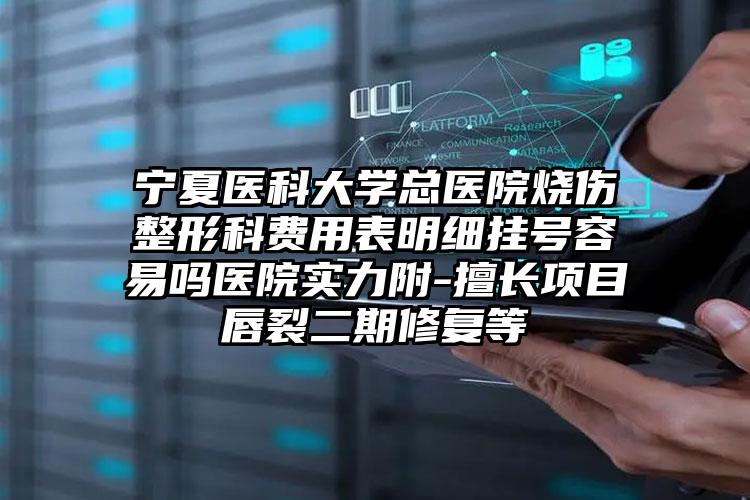 宁夏医科大学总医院烧伤整形科费用表明细挂号容易吗医院实力附-擅长项目唇裂二期修复等