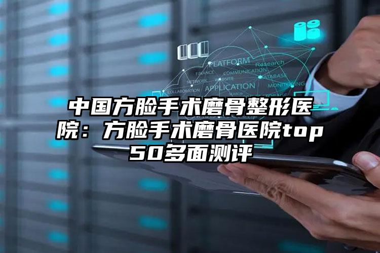 中国方脸手术磨骨整形医院:方脸手术磨骨医院top50多面测评